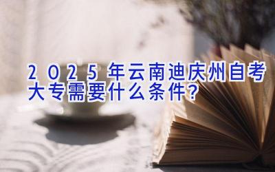 2025年云南迪庆州自考大专需要什么条件？