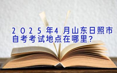 2025年4月山东日照市自考考试地点在哪里？