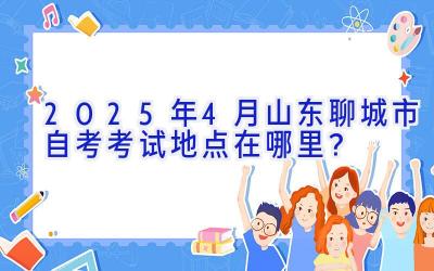 2025年4月山东聊城市自考考试地点在哪里？