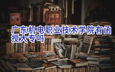 广东机电职业技术学院有函授大专吗