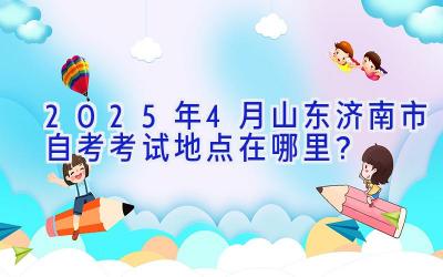 2025年4月山东济南市自考考试地点在哪里？