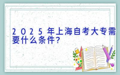 2025年上海自考大专需要什么条件？