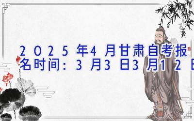 2025年4月甘肃自考报名时间：3月3日-3月12日