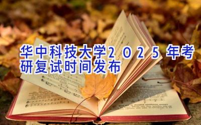 华中科技大学2025年考研复试时间发布