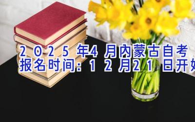 2025年4月内蒙古自考报名时间：12月21日开始