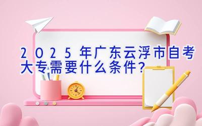 2025年广东云浮市自考大专需要什么条件？