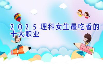 2025理科女生最吃香的十大职业