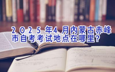 2025年4月内蒙古赤峰市自考考试地点在哪里？