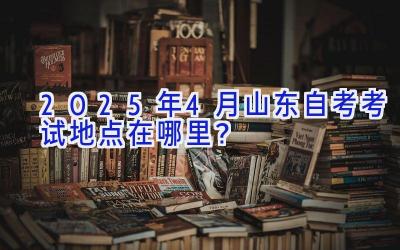 2025年4月山东自考考试地点在哪里？