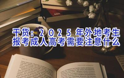 干货：2025年外地考生报考成人高考需要注意什么