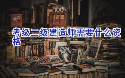 考级二级建造师需要什么资格