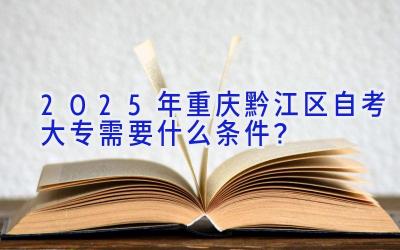 2025年重庆黔江区自考大专需要什么条件？