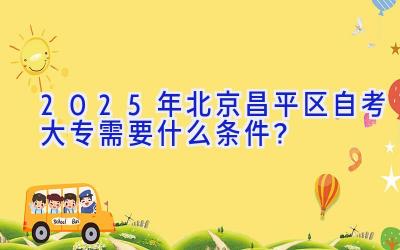 2025年北京昌平区自考大专需要什么条件？