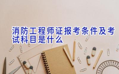 消防工程师证报考条件及考试科目是什么