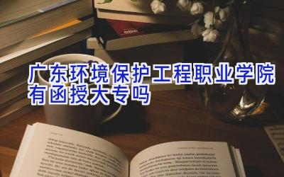 广东环境保护工程职业学院有函授大专吗