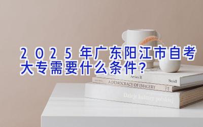 2025年广东阳江市自考大专需要什么条件？