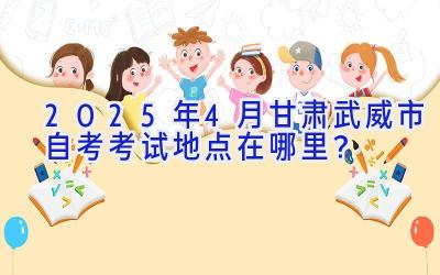 2025年4月甘肃武威市自考考试地点在哪里？