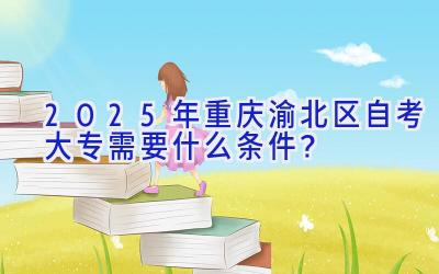 2025年重庆渝北区自考大专需要什么条件？