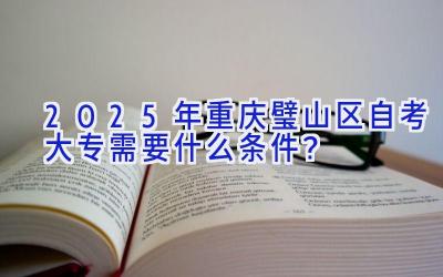 2025年重庆璧山区自考大专需要什么条件？