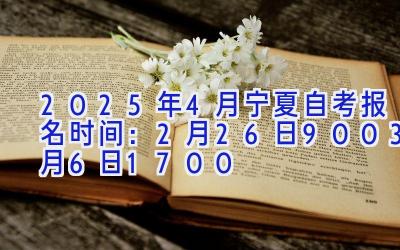 2025年4月宁夏自考报名时间：2月26日9:00-3月6日17:00