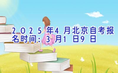 2025年4月北京自考报名时间：3月1日-9日