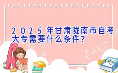 2025年甘肃陇南市自考大专需要什么条件？