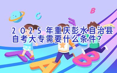 2025年重庆彭水自治县自考大专需要什么条件？