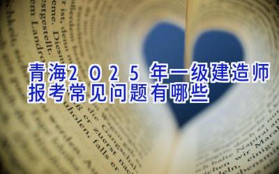 青海2025年一级建造师报考常见问题有哪些