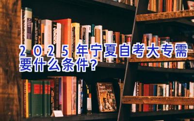 2025年宁夏自考大专需要什么条件？