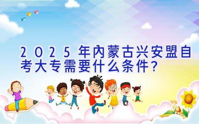 2025年内蒙古兴安盟自考大专需要什么条件？