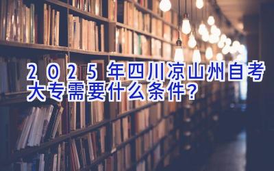 2025年四川凉山州自考大专需要什么条件？