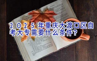 2025年重庆大渡口区自考大专需要什么条件？