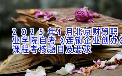 2025年4月北京财贸职业学院自考《连锁企业创办》课程考核题目及要求