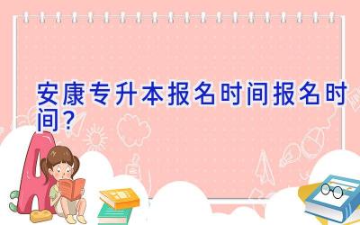 安康专升本报名时间报名时间？