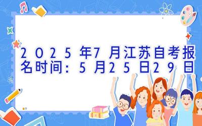 2025年7月江苏自考报名时间：5月25日-29日