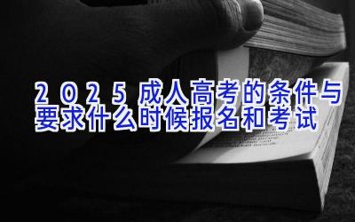 2025成人高考的条件与要求 什么时候报名和考试