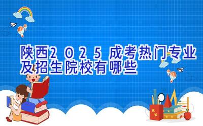 陕西2025成考热门专业及招生院校有哪些