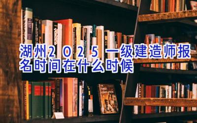 湖州2025一级建造师报名时间在什么时候