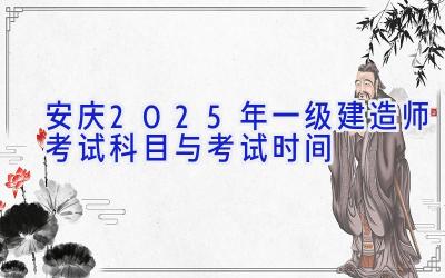 安庆2025年一级建造师考试科目与考试时间