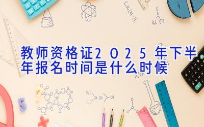 教师资格证2025年下半年报名时间是什么时候