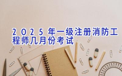 2025年一级注册消防工程师几月份考试