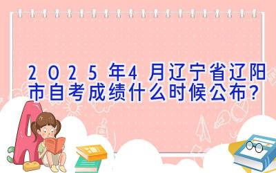 2025年4月辽宁省辽阳市自考成绩什么时候公布？