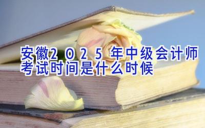 安徽2025年中级会计师考试时间是什么时候