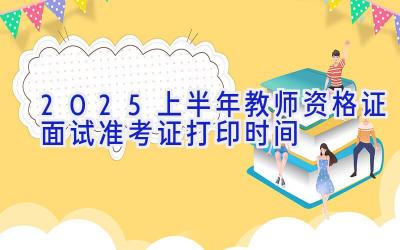 2025上半年教师资格证面试准考证打印时间