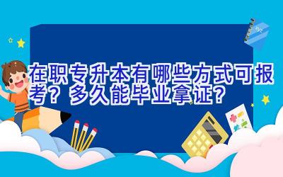 在职专升本有哪些方式可报考？多久能毕业拿证？