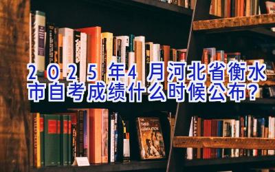 2025年4月河北省衡水市自考成绩什么时候公布？