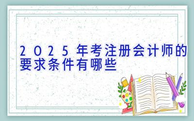 2025年考注册会计师的要求条件有哪些