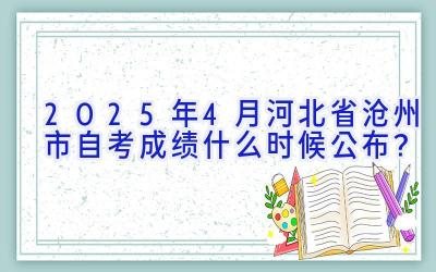 2025年4月河北省沧州市自考成绩什么时候公布？