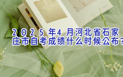 2025年4月河北省石家庄市自考成绩什么时候公布？