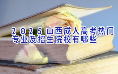 2025山西成人高考热门专业及招生院校有哪些